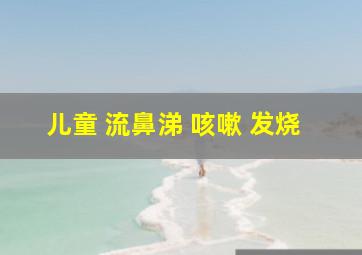 儿童 流鼻涕 咳嗽 发烧